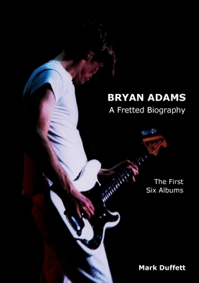 Bryan Adams: A Fretted Biography - The First Six Albums by Mark Duffett