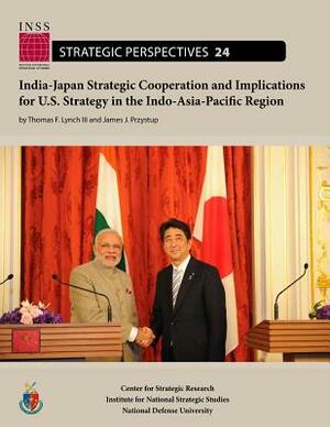 India-Japan Strategic Cooperation and Implications for U.S. Strategy in the Indo-Asia-Pacific Region by Thomas F. Lynch III, James J. Przystup