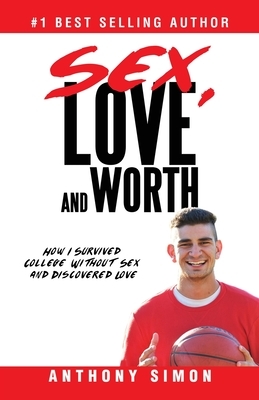 Sex, Love and Worth: How I Survived College Without Sex and Discovered Love by Anthony Simon