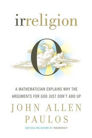 Irreligion: A Mathematician Explains Why the Arguments for God Just Don't Add Up by John Allen Paulos