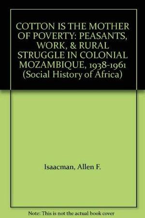 Cotton is the Mother of Poverty: Peasants, Work, and Rural Struggle in Colonial Mozambique, 1938-1961 by Allen F. Isaacman