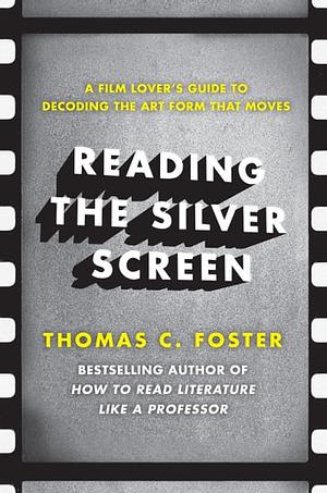 Reading the Silver Screen: A Film Lover's Guide to Decoding the Art Form That Moves by Thomas C. Foster