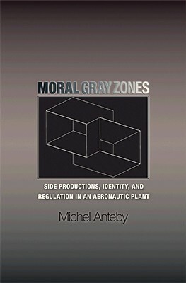 Moral Gray Zones: Side Productions, Identity, and Regulation in an Aeronautic Plant by Michel Anteby