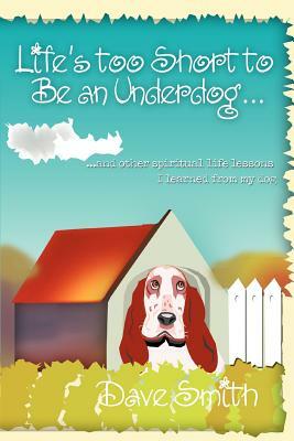 Life's Too Short to Be an Underdog...: ...and Other Spiritual Life Lessons I Learned from My Dog by Dave Smith
