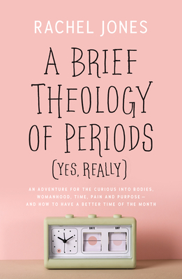 A Brief Theology of Periods (Yes, Really): An Adventure for the Curious Into Bodies, Womanhood, Time, Pain and Purpose—And How to Have a Better Time of the Month by Rachel Jones