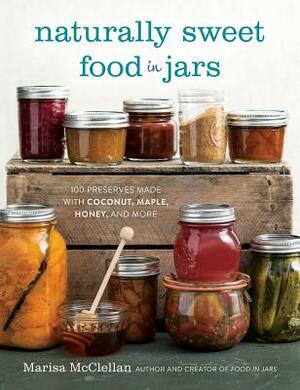 Naturally Sweet Food in Jars: 100 Preserves Made with Coconut, Maple, Honey, and More by Marisa McClellan