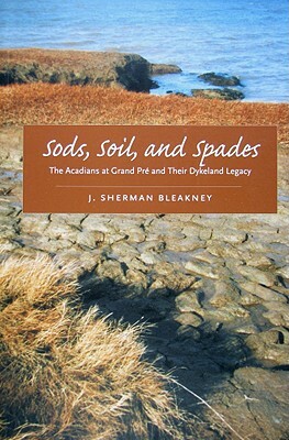 Sods, Soil, and Spades: The Acadians at Grand Pr? and Their Dykeland Legacy by J. Sherman Bleakney