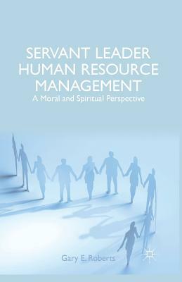 Servant Leader Human Resource Management: A Moral and Spiritual Perspective by G. Roberts
