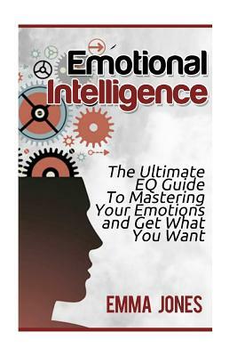 Emotional Intelligence: The Ultimate Eq Guide to Mastering Your Emotions and Get What You Want by Emma Jones