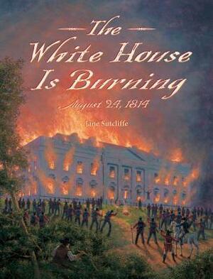 The White House Is Burning: August 24, 1814 by Jane Sutcliffe