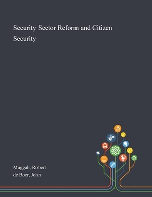 Security Sector Reform and Citizen Security by John De Boer, Robert Muggah
