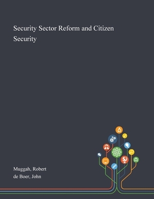 Security Sector Reform and Citizen Security by Robert Muggah, John De Boer