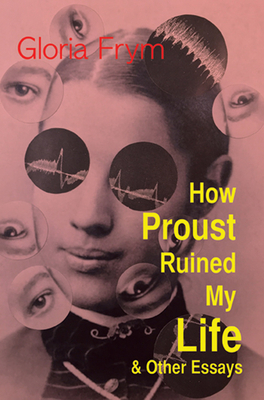 How Proust Ruined My Life & Other Essays by Gloria Frym