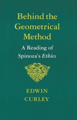 Behind the Geometrical Method: A Reading of Spinoza's Ethics by Edwin Curley