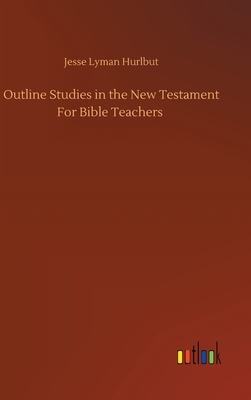 Outline Studies in the New Testament For Bible Teachers by Jesse Lyman Hurlbut