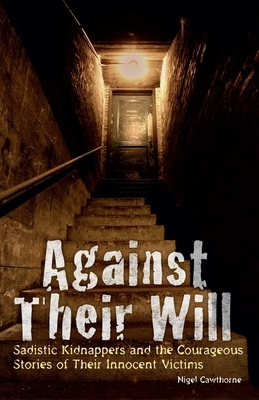 Against Their Will: Sadistic Kidnappers and the Courageous Stories of Their Innocent Victims by Nigel Cawthorne