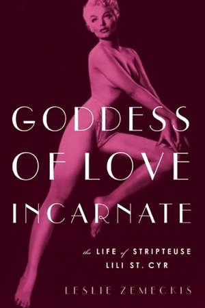 Goddess of Love Incarnate: The Life of Stripteuse Lili St. Cyr. by Leslie Zemeckis