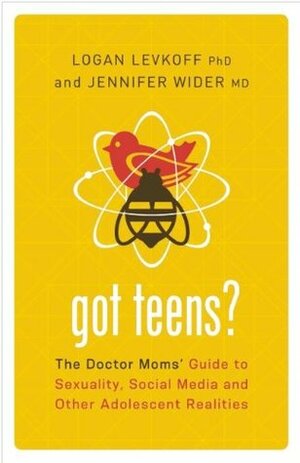 Got Teens?: The Doctor Moms' Guide to Sexuality, Social Media and Other Adolescent Realities by Jennifer Wider, Logan Levkoff