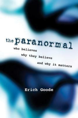 The Paranormal: Who Believes, Why They Believe, and Why It Matters by Erich Goode