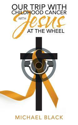 Our Trip with Childhood Cancer with Jesus at the Wheel by Michael Black