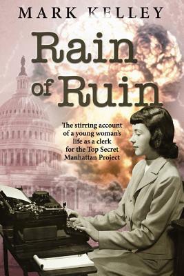 Rain of Ruin: The stirring account of a young woman's life as a clerk for the Top Secret Manhattan Project by Mark Kelley