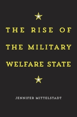 The Rise of the Military Welfare State by Jennifer Mittelstadt