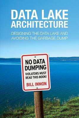 Data Lake Architecture: Designing the Data Lake and Avoiding the Garbage Dump by Bill Inmon