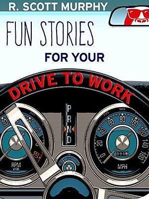 Fun Stories For Your Drive To Work: The short story comedy book that adds humor to your job. by R. Scott Murphy, R. Scott Murphy