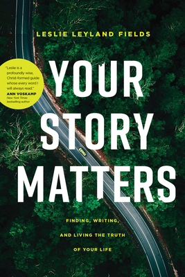 Your Story Matters: Finding, Writing, and Living the Truth of Your Life by Leslie Leyland Fields