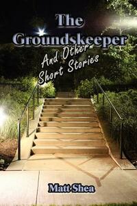 The Groundskeeper and Other Short Stories by Matt Shea