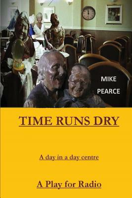 Time Runs Dry: A day in a Day Centre - A Play for Radio by Mike Pearce