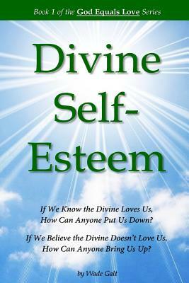 Divine Self-Esteem: Learning to Love Ourselves the Way the Divine Loves Us by Wade Galt