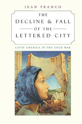 The Decline and Fall of the Lettered City: Latin America in the Cold War by Jean Franco