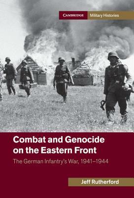Combat and Genocide on the Eastern Front: The German Infantry's War, 1941-1944 by Jeff Rutherford