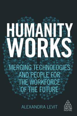 Humanity Works: Merging Technologies and People for the Workforce of the Future by Alexandra Levit