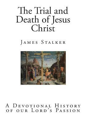 The Trial and Death of Jesus Christ: A Devotional History of our Lord's Passion by James Stalker