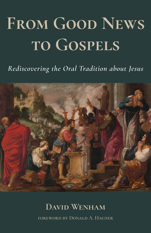 From Good News to Gospels: Rediscovering the Oral Tradition about Jesus by Donald A. Hagner, David Wenham