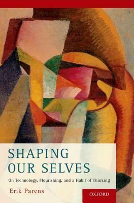 Shaping Our Selves: On Technology, Flourishing, and a Habit of Thinking by Erik Parens