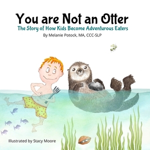 You are Not an Otter: The Story of How Kids Become Adventurous Eaters by Melanie Potock
