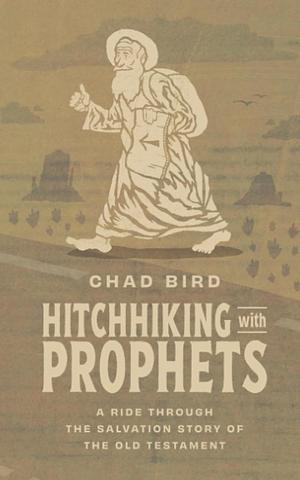 Hitchhiking with Prophets: A Ride Through the Salvation Story of the Old Testament by Chad Bird