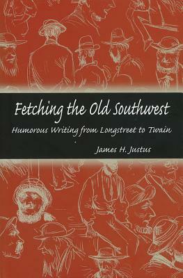 Fetching the Old Southwest: Humorous Writing from Longstreet to Twain by James H. Justus
