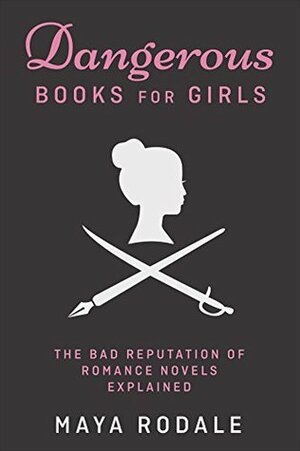 Dangerous Books For Girls: The Bad Reputation of Romance Novels Explained by Maya Rodale