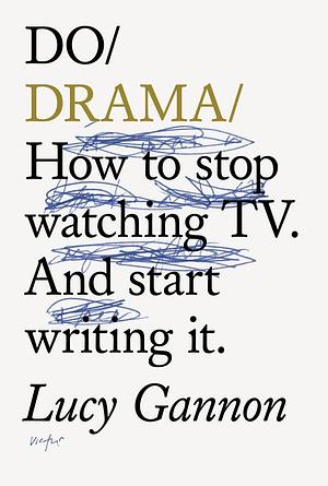 Do Drama: How to stop watching TV. And start writing it. by Lucy Gannon, Lucy Gannon