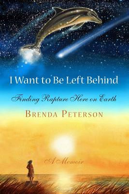 I Want to Be Left Behind: Finding Rapture Here on Earth by Brenda Peterson