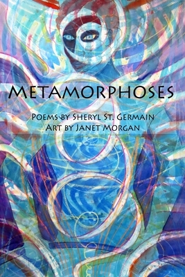 Metamorphoses: Poems by Sheryl St. Germain, Art by Janet Morgan by Sheryl St. Germain