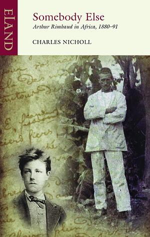 Somebody Else: Arthur Rimbaud in Africa, 1880–91 by Charles Nicholl, Charles Nicholl