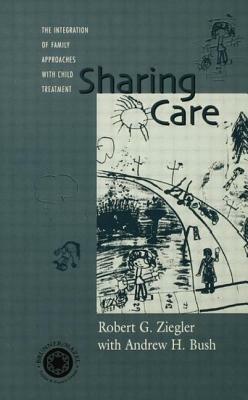 Sharing Care: The Integration of Family Approaches with Child Treatment by Robert Ziegler, Andrew Bush