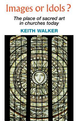 Images or Idols? the Place of Sacred Art in Churches Today by Keith Walker