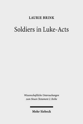 Soldiers in Luke-Acts: Engaging, Contradicting, and Transcending the Stereotypes by Laurie Brink