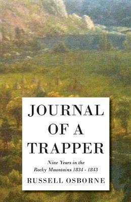 Journal of a Trapper - Nine Years in the Rocky Mountains 1834-1843 - Being a General Description of the Country, Climate, Rivers, Lakes, Mountains, an by Osborne Russell